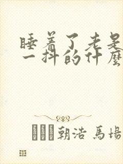 睡着了老是一抖一抖的什么原因