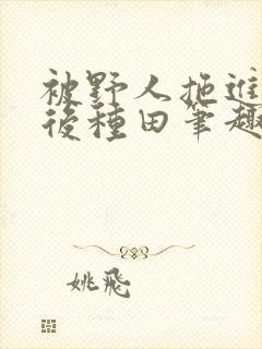 被野人拖进山洞后种田笔趣阁