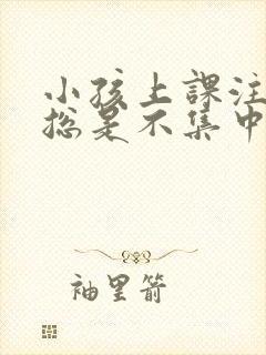 小孩上课注意力总是不集中