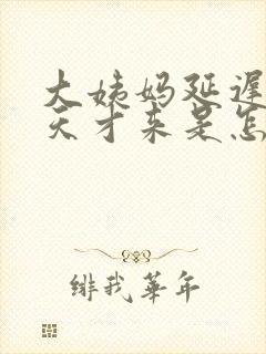 大姨妈延迟了十天才来是怎么回事