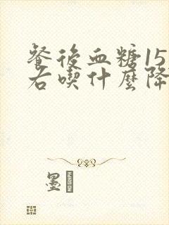 餐后血糖15左右吃什么降糖药最好