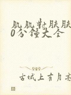 肌肌对肤肤的30分钟大全