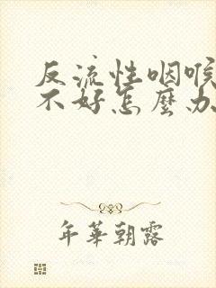 反流性咽喉炎治不好怎么办