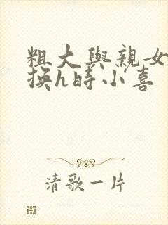 粗大与亲女伦交换h时小喜