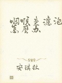 咽喉炎滤泡增生怎么办