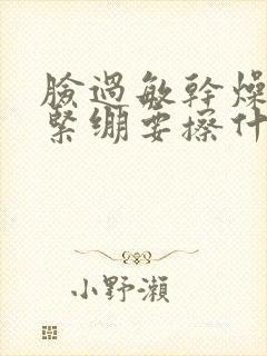 脸过敏干燥脱皮紧绷要擦什么