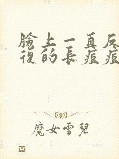 脸上一直反反复复的长痘痘