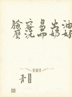 脸容易出油用什么洗面奶好