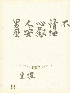 男人心情不好怎么安慰他