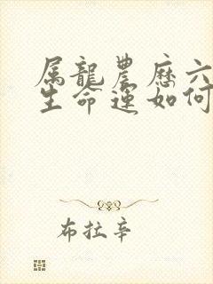 属龙农历六月出生命运如何