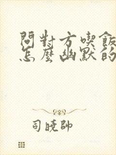 问对方吃饭了没怎么幽默的说