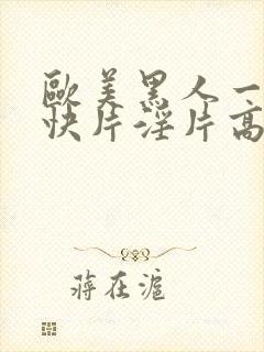 欧美黑人一级爽快片淫片高清