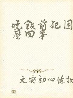 晚饭前犯困是怎么回事