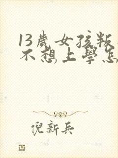 13岁女孩叛逆不想上学怎么办