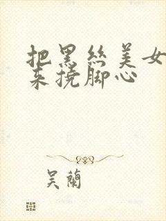 把黑丝美女绑起来挠脚心