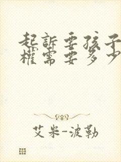 起诉要孩子抚养权需要多少钱