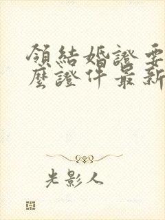 领结婚证要带什么证件最新