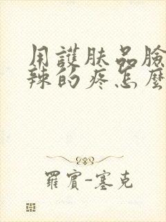 用护肤品脸火辣辣的疼怎么回事