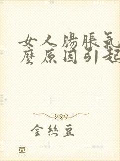 女人肠胀气是什么原因引起的