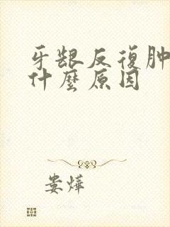 牙龈反复肿胀是什么原因