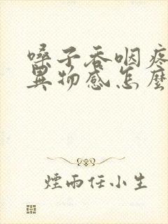 嗓子吞咽疼痛有异物感怎么办