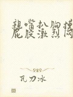 亲嘴扒胸摸腿揉屁股激烈网站