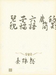 儿子六岁的生日祝福语 简短独特