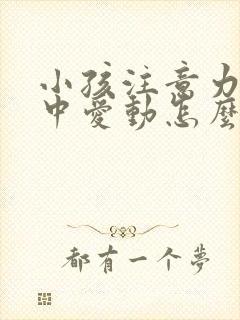 小孩注意力不集中爱动怎么回事