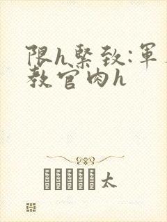 限h紧致:军人教官肉h