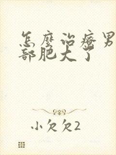 怎么治疗男性胸部肥大了