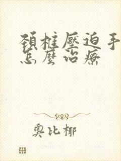 颈椎压迫手麻痛怎么治疗