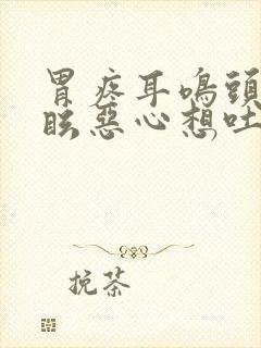 胃疼耳鸣头晕目眩恶心想吐是什么原因