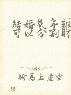 结婚几年离婚时可以分割财产