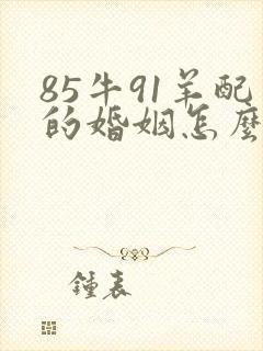 85牛91羊配的婚姻怎么样