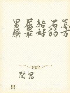 男尿结石怎么治疗最好的方法