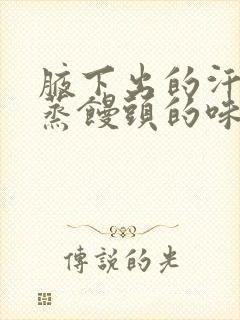 腋下出的汗一股蒸馒头的味道