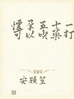 怀孕五十一天还可以吃药打掉孩子吗