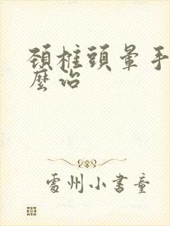 颈椎头晕手麻怎么治