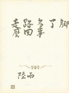 走路多了脚软怎么回事