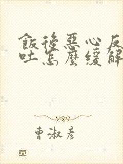 饭后恶心反胃想吐怎么缓解