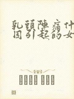 乳头阵痛什么原因引起的女性