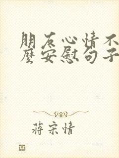 朋友心情不好怎么安慰句子幽默