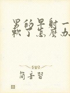 男的早射一会就软了怎么办