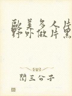 欧美多人片高潮野外做片黑人