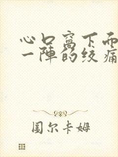 心口窝下面一阵一阵的绞痛