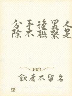 分手后男人不删除不联系是什么意思?