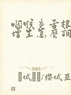 咽喉炎舌根滤泡增生怎么调理