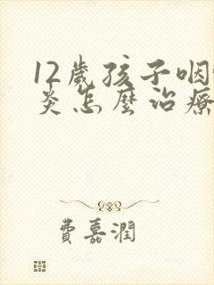 12岁孩子咽喉炎怎么治疗比较好