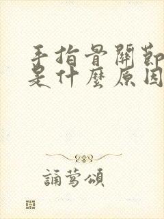 手指骨关节肿痛是什么原因