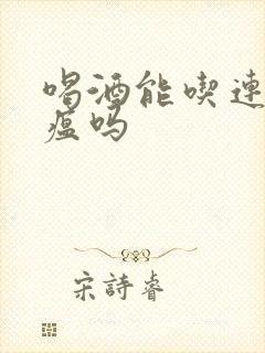 喝酒能吃连花清瘟吗